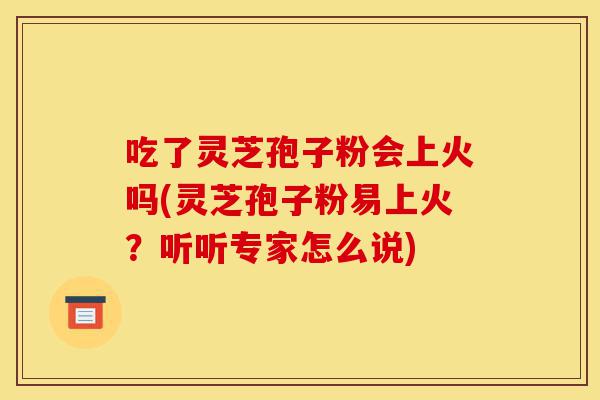 吃了灵芝孢子粉会上火吗(灵芝孢子粉易上火？听听专家怎么说)-第1张图片-灵芝之家