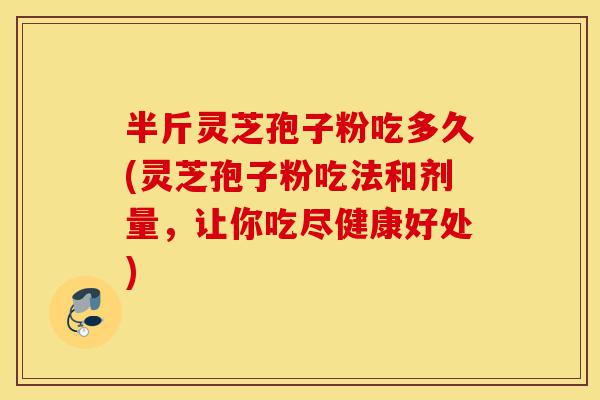 半斤灵芝孢子粉吃多久(灵芝孢子粉吃法和剂量,让你吃尽健康好处)-第1张图片-灵芝之家 半斤灵芝孢子粉吃多久(灵芝孢子粉吃法和剂量,让你吃尽健康好处)-第1张图片-灵芝之家