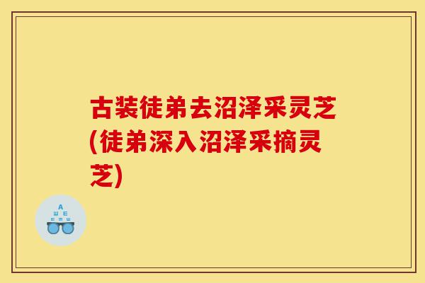 古装徒弟去沼泽采灵芝(徒弟深入沼泽采摘灵芝)-第1张图片-灵芝之家 古装徒弟去沼泽采灵芝(徒弟深入沼泽采摘灵芝)-第1张图片-灵芝之家