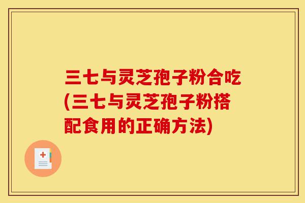 三七与灵芝孢子粉合吃(三七与灵芝孢子粉搭配食用的正确方法)-第1张图片-灵芝之家 三七与灵芝孢子粉合吃(三七与灵芝孢子粉搭配食用的正确方法)-第1张图片-灵芝之家