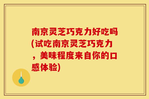 南京灵芝巧克力好吃吗(试吃南京灵芝巧克力,美味程度来自你的口感体验)-第1张图片-灵芝之家 南京灵芝巧克力好吃吗(试吃南京灵芝巧克力,美味程度来自你的口感体验)-第1张图片-灵芝之家