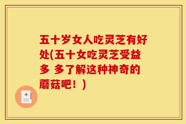 五十岁女人吃灵芝有好处(五十女吃灵芝受益多 多了解这种神奇的蘑菇吧！)-第1张图片-灵芝之家