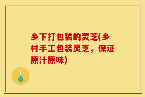 乡下打包装的灵芝(乡村手工包装灵芝，保证原汁原味)-第1张图片-灵芝之家