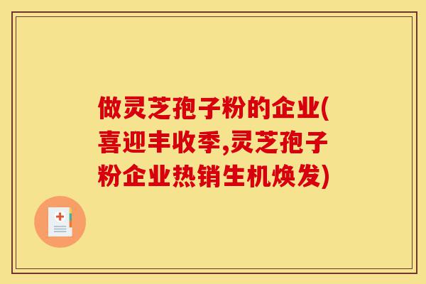 做灵芝孢子粉的企业(喜迎丰收季,灵芝孢子粉企业热销生机焕发)-第1张图片-灵芝之家 做灵芝孢子粉的企业(喜迎丰收季,灵芝孢子粉企业热销生机焕发)-第1张图片-灵芝之家
