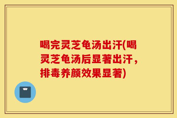 喝完灵芝龟汤出汗(喝灵芝龟汤后显著出汗,排毒养颜效果显著)-第1张图片-灵芝之家 喝完灵芝龟汤出汗(喝灵芝龟汤后显著出汗,排毒养颜效果显著)-第1张图片-灵芝之家