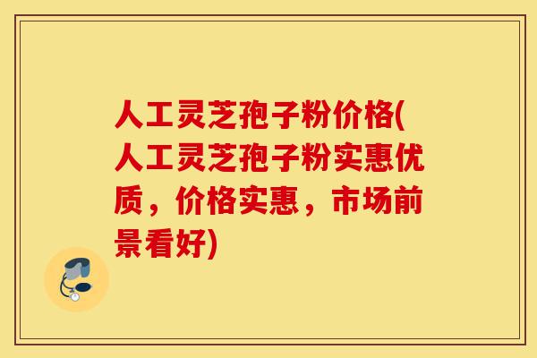 人工灵芝孢子粉价格(人工灵芝孢子粉实惠优质,价格实惠,市场前景看好)-第1张图片-灵芝之家 人工灵芝孢子粉价格(人工灵芝孢子粉实惠优质,价格实惠,市场前景看好)-第1张图片-灵芝之家