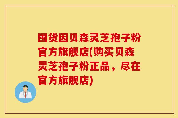 囤货因贝森灵芝孢子粉官方旗舰店(购买贝森灵芝孢子粉正品,尽在官方旗舰店)-第1张图片-灵芝之家 囤货因贝森灵芝孢子粉官方旗舰店(购买贝森灵芝孢子粉正品,尽在官方旗舰店)-第1张图片-灵芝之家