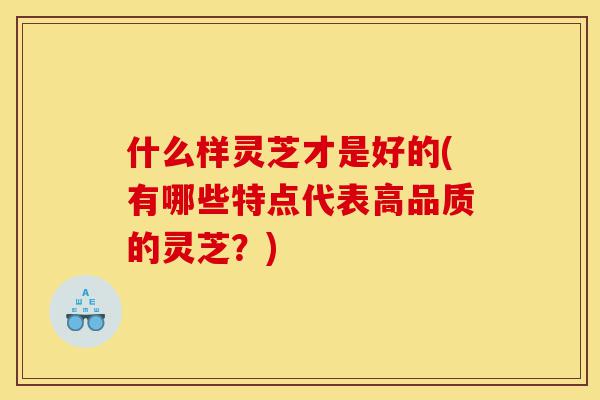 什么样灵芝才是好的(有哪些特点代表高品质的灵芝？)-第1张图片-灵芝之家