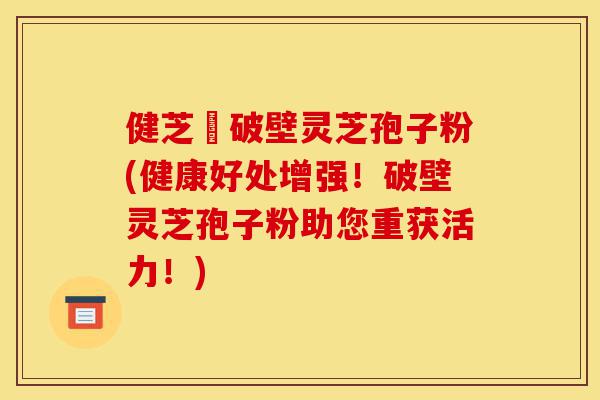 健芝緣破壁灵芝孢子粉(健康好处增强！破壁灵芝孢子粉助您重获活力！)-第1张图片-灵芝之家