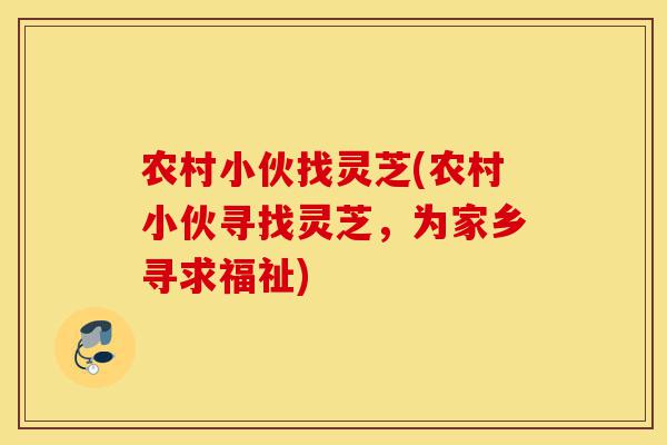 农村小伙找灵芝(农村小伙寻找灵芝，为家乡寻求福祉)-第1张图片-灵芝之家