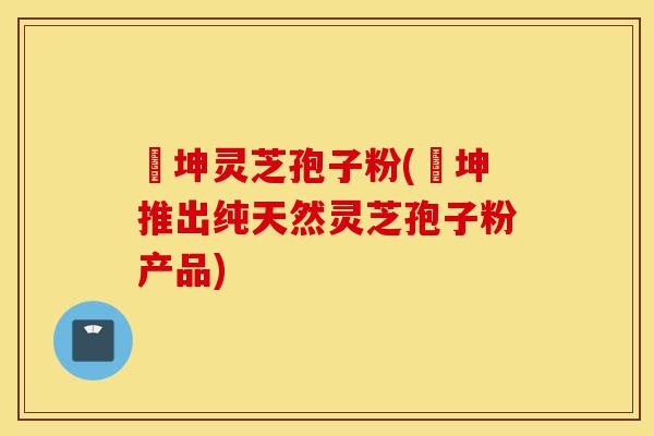 喆坤灵芝孢子粉(喆坤推出纯天然灵芝孢子粉产品)-第1张图片-灵芝之家 喆坤灵芝孢子粉(喆坤推出纯天然灵芝孢子粉产品)-第1张图片-灵芝之家