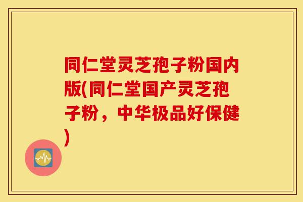 同仁堂灵芝孢子粉国内版(同仁堂国产灵芝孢子粉,中华极品好保健)-第1张图片-灵芝之家 同仁堂灵芝孢子粉国内版(同仁堂国产灵芝孢子粉,中华极品好保健)-第1张图片-灵芝之家