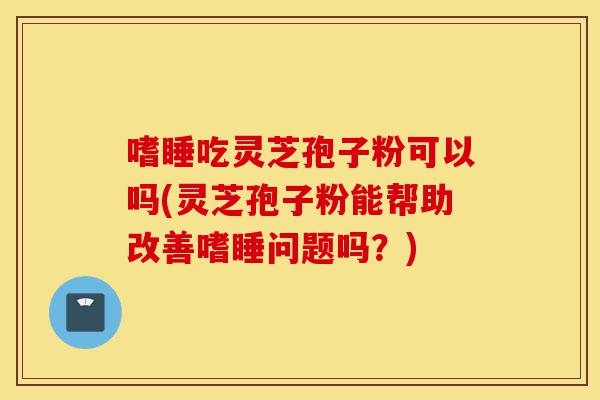 嗜睡吃灵芝孢子粉可以吗(灵芝孢子粉能帮助改善嗜睡问题吗？)-第1张图片-灵芝之家
