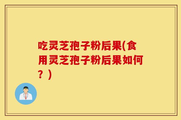 吃灵芝孢子粉后果(食用灵芝孢子粉后果如何?)-第1张图片-灵芝之家 吃灵芝孢子粉后果(食用灵芝孢子粉后果如何?)-第1张图片-灵芝之家