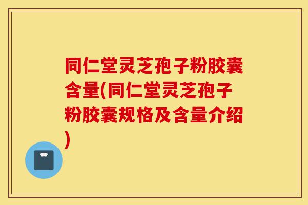 同仁堂灵芝孢子粉胶囊含量(同仁堂灵芝孢子粉胶囊规格及含量介绍)-第1张图片-灵芝之家 同仁堂灵芝孢子粉胶囊含量(同仁堂灵芝孢子粉胶囊规格及含量介绍)-第1张图片-灵芝之家