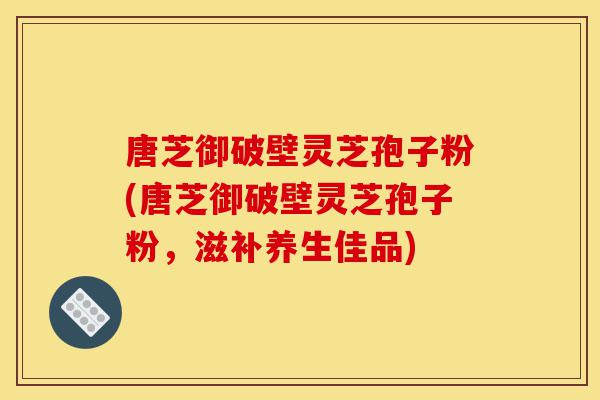 唐芝御破壁灵芝孢子粉(唐芝御破壁灵芝孢子粉,滋补养生佳品)-第1张图片-灵芝之家 唐芝御破壁灵芝孢子粉(唐芝御破壁灵芝孢子粉,滋补养生佳品)-第1张图片-灵芝之家
