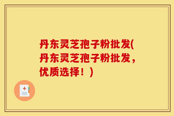 丹东灵芝孢子粉批发(丹东灵芝孢子粉批发，优质选择！)-第1张图片-灵芝之家