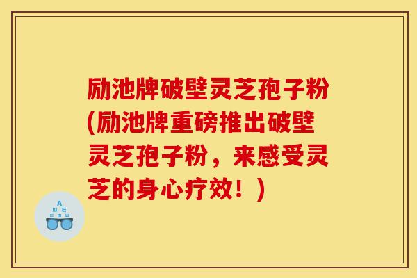 励池牌破壁灵芝孢子粉(励池牌重磅推出破壁灵芝孢子粉,来感受灵芝的身心疗效!)-第1张图片-灵芝之家 励池牌破壁灵芝孢子粉(励池牌重磅推出破壁灵芝孢子粉,来感受灵芝的身心疗效!)-第1张图片-灵芝之家