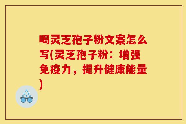 喝灵芝孢子粉文案怎么写(灵芝孢子粉:增强免疫力,提升健康能量)-第1张图片-灵芝之家 喝灵芝孢子粉文案怎么写(灵芝孢子粉:增强免疫力,提升健康能量)-第1张图片-灵芝之家