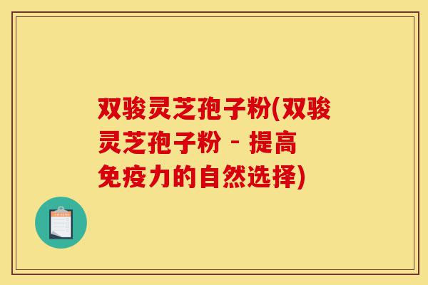 双骏灵芝孢子粉(双骏灵芝孢子粉 - 提高免疫力的自然选择)-第1张图片-灵芝之家 双骏灵芝孢子粉(双骏灵芝孢子粉 - 提高免疫力的自然选择)-第1张图片-灵芝之家