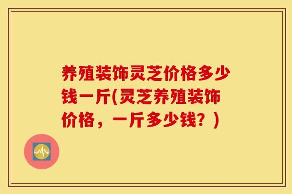 养殖装饰灵芝价格多少钱一斤(灵芝养殖装饰价格,一斤多少钱?)-第1张图片-灵芝之家 养殖装饰灵芝价格多少钱一斤(灵芝养殖装饰价格,一斤多少钱?)-第1张图片-灵芝之家