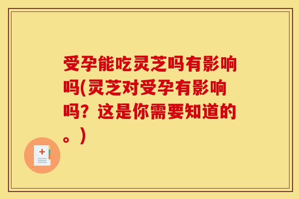 受孕能吃灵芝吗有影响吗(灵芝对受孕有影响吗?这是你需要知道的。)-第1张图片-灵芝之家 受孕能吃灵芝吗有影响吗(灵芝对受孕有影响吗?这是你需要知道的。)-第1张图片-灵芝之家