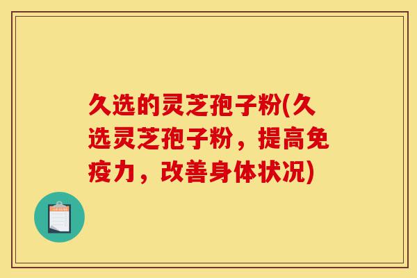 久选的灵芝孢子粉(久选灵芝孢子粉，提高免疫力，改善身体状况)-第1张图片-灵芝之家