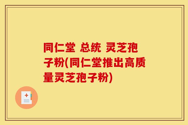 同仁堂 总统 灵芝孢子粉(同仁堂推出高质量灵芝孢子粉)-第1张图片-灵芝之家 同仁堂 总统 灵芝孢子粉(同仁堂推出高质量灵芝孢子粉)-第1张图片-灵芝之家