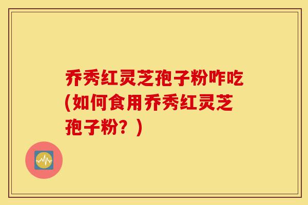 乔秀红灵芝孢子粉咋吃(如何食用乔秀红灵芝孢子粉？)-第1张图片-灵芝之家