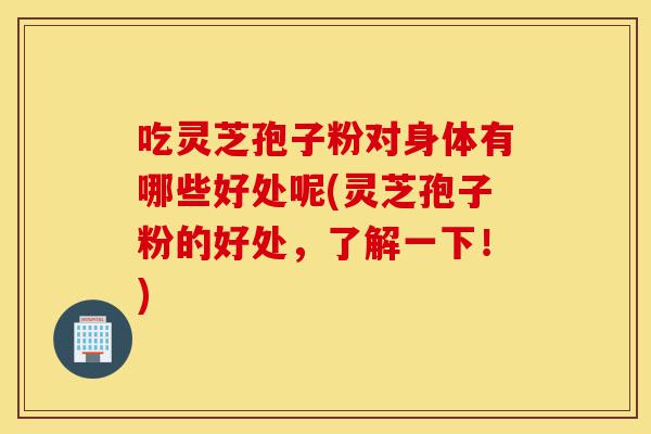 吃灵芝孢子粉对身体有哪些好处呢(灵芝孢子粉的好处,了解一下!)-第1张图片-灵芝之家 吃灵芝孢子粉对身体有哪些好处呢(灵芝孢子粉的好处,了解一下!)-第1张图片-灵芝之家