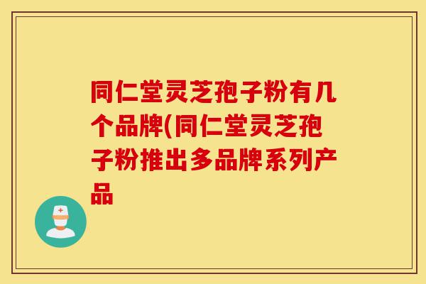 同仁堂灵芝孢子粉有几个品牌(同仁堂灵芝孢子粉推出多品牌系列产品-第1张图片-灵芝之家