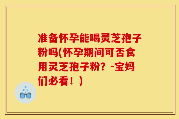准备怀孕能喝灵芝孢子粉吗(怀孕期间可否食用灵芝孢子粉?-宝妈们必看!)-第1张图片-灵芝之家 准备怀孕能喝灵芝孢子粉吗(怀孕期间可否食用灵芝孢子粉?-宝妈们必看!)-第1张图片-灵芝之家