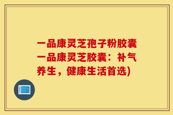 一品康灵芝孢子粉胶囊一品康灵芝胶囊:补气养生,健康生活首选)-第1张图片-灵芝之家 一品康灵芝孢子粉胶囊一品康灵芝胶囊:补气养生,健康生活首选)-第1张图片-灵芝之家