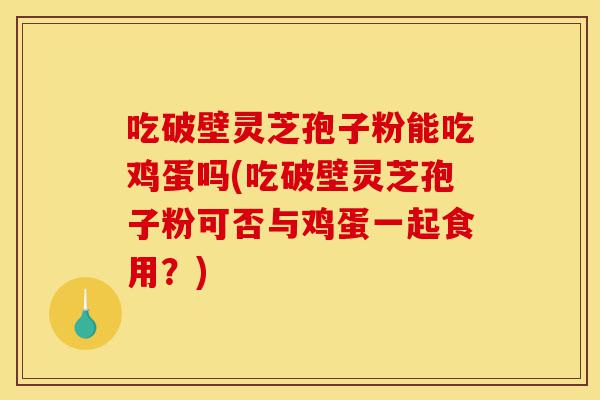 吃破壁灵芝孢子粉能吃鸡蛋吗(吃破壁灵芝孢子粉可否与鸡蛋一起食用?)-第1张图片-灵芝之家 吃破壁灵芝孢子粉能吃鸡蛋吗(吃破壁灵芝孢子粉可否与鸡蛋一起食用?)-第1张图片-灵芝之家