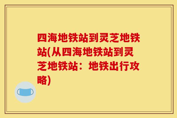 四海地铁站到灵芝地铁站(从四海地铁站到灵芝地铁站:地铁出行攻略)-第1张图片-灵芝之家 四海地铁站到灵芝地铁站(从四海地铁站到灵芝地铁站:地铁出行攻略)-第1张图片-灵芝之家