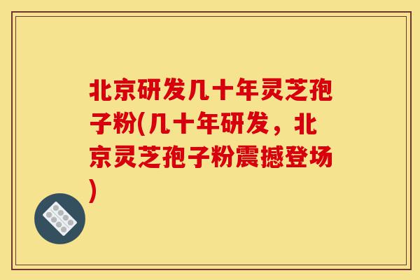 北京研发几十年灵芝孢子粉(几十年研发,北京灵芝孢子粉震撼登场)-第1张图片-灵芝之家 北京研发几十年灵芝孢子粉(几十年研发,北京灵芝孢子粉震撼登场)-第1张图片-灵芝之家