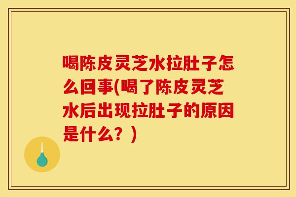 喝陈皮灵芝水拉肚子怎么回事(喝了陈皮灵芝水后出现拉肚子的原因是什么?)-第1张图片-灵芝之家 喝陈皮灵芝水拉肚子怎么回事(喝了陈皮灵芝水后出现拉肚子的原因是什么?)-第1张图片-灵芝之家