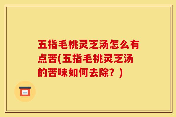 五指毛桃灵芝汤怎么有点苦(五指毛桃灵芝汤的苦味如何去除?)-第1张图片-灵芝之家 五指毛桃灵芝汤怎么有点苦(五指毛桃灵芝汤的苦味如何去除?)-第1张图片-灵芝之家