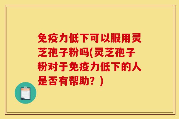 免疫力低下可以服用灵芝孢子粉吗(灵芝孢子粉对于免疫力低下的人是否有帮助?)-第1张图片-灵芝之家 免疫力低下可以服用灵芝孢子粉吗(灵芝孢子粉对于免疫力低下的人是否有帮助?)-第1张图片-灵芝之家