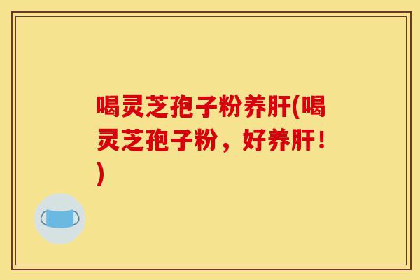 喝灵芝孢子粉养肝(喝灵芝孢子粉,好养肝!)-第1张图片-灵芝之家 喝灵芝孢子粉养肝(喝灵芝孢子粉,好养肝!)-第1张图片-灵芝之家