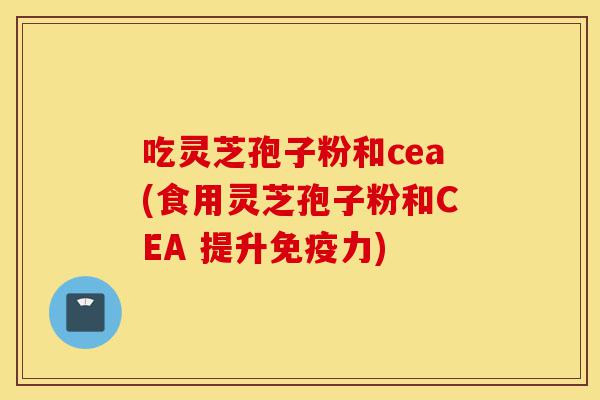 吃灵芝孢子粉和cea(食用灵芝孢子粉和CEA 提升免疫力)-第1张图片-灵芝之家 吃灵芝孢子粉和cea(食用灵芝孢子粉和CEA 提升免疫力)-第1张图片-灵芝之家
