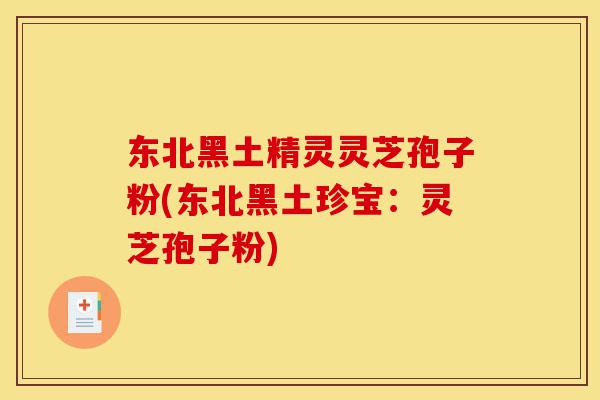 东北黑土精灵灵芝孢子粉(东北黑土珍宝：灵芝孢子粉)-第1张图片-灵芝之家