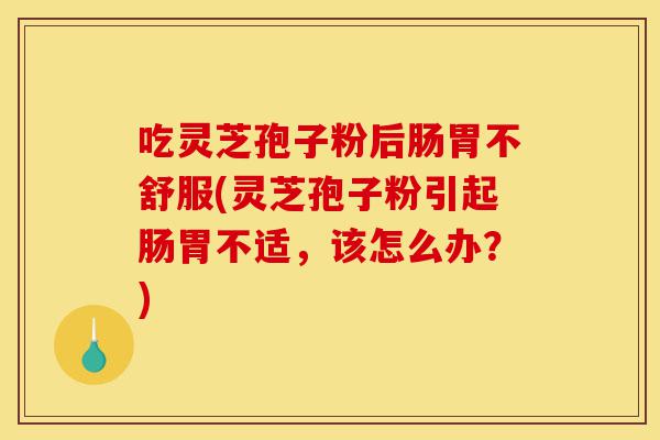 吃灵芝孢子粉后肠胃不舒服(灵芝孢子粉引起肠胃不适,该怎么办?)-第1张图片-灵芝之家 吃灵芝孢子粉后肠胃不舒服(灵芝孢子粉引起肠胃不适,该怎么办?)-第1张图片-灵芝之家