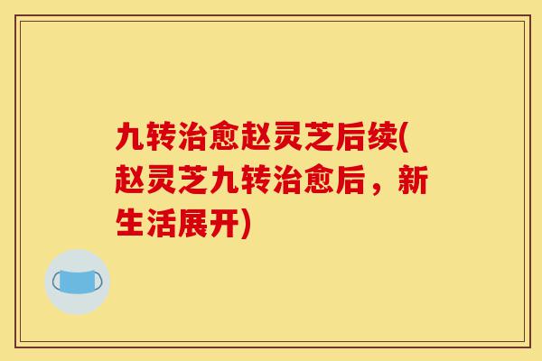 九转治愈赵灵芝后续(赵灵芝九转治愈后,新生活展开)-第1张图片-灵芝之家 九转治愈赵灵芝后续(赵灵芝九转治愈后,新生活展开)-第1张图片-灵芝之家