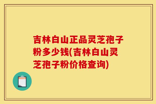 吉林白山正品灵芝孢子粉多少钱(吉林白山灵芝孢子粉价格查询)-第1张图片-灵芝之家