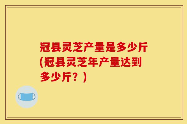 冠县灵芝产量是多少斤(冠县灵芝年产量达到多少斤?)-第1张图片-灵芝之家 冠县灵芝产量是多少斤(冠县灵芝年产量达到多少斤?)-第1张图片-灵芝之家