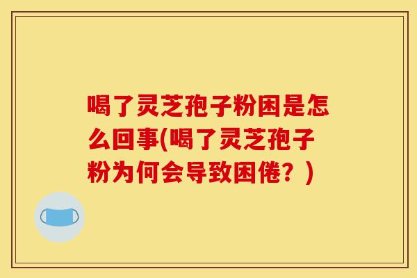 喝了灵芝孢子粉困是怎么回事(喝了灵芝孢子粉为何会导致困倦?)-第1张图片-灵芝之家 喝了灵芝孢子粉困是怎么回事(喝了灵芝孢子粉为何会导致困倦?)-第1张图片-灵芝之家