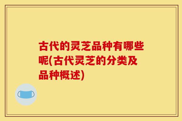 古代的灵芝品种有哪些呢(古代灵芝的分类及品种概述)-第1张图片-灵芝之家 古代的灵芝品种有哪些呢(古代灵芝的分类及品种概述)-第1张图片-灵芝之家