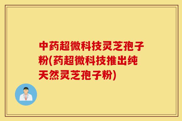 中药超微科技灵芝孢子粉(药超微科技推出纯天然灵芝孢子粉)-第1张图片-灵芝之家 中药超微科技灵芝孢子粉(药超微科技推出纯天然灵芝孢子粉)-第1张图片-灵芝之家