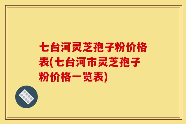 七台河灵芝孢子粉价格表(七台河市灵芝孢子粉价格一览表)-第1张图片-灵芝之家